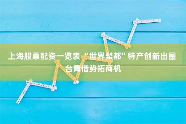 上海股票配资一览表 “世界梨都”特产创新出圈 台青借势拓商机