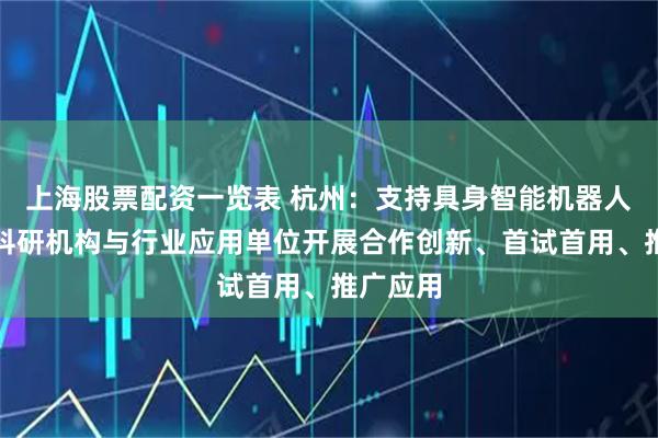 上海股票配资一览表 杭州：支持具身智能机器人企业、科研机构与行业应用单位开展合作创新、首试首用、推广应用