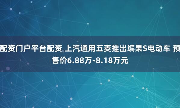 配资门户平台配资 上汽通用五菱推出缤果S电动车 预售价6.88万-8.18万元
