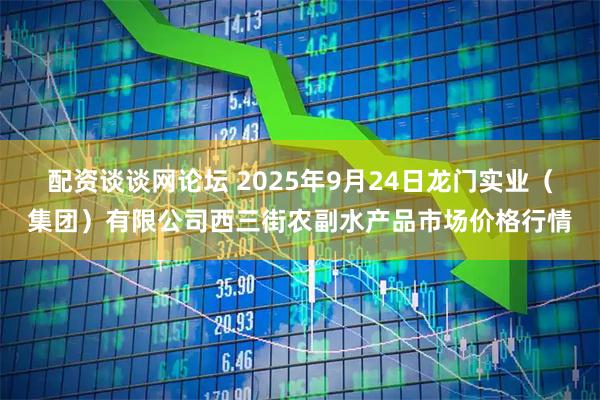 配资谈谈网论坛 2025年9月24日龙门实业（集团）有限公司西三街农副水产品市场价格行情