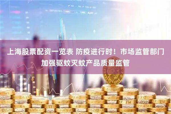 上海股票配资一览表 防疫进行时！市场监管部门加强驱蚊灭蚊产品质量监管