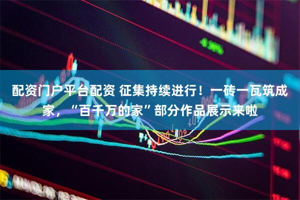 配资门户平台配资 征集持续进行！一砖一瓦筑成家，“百千万的家”部分作品展示来啦