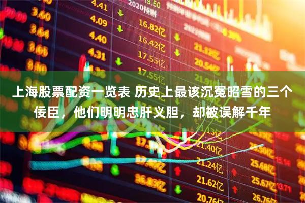 上海股票配资一览表 历史上最该沉冤昭雪的三个佞臣，他们明明忠肝义胆，却被误解千年