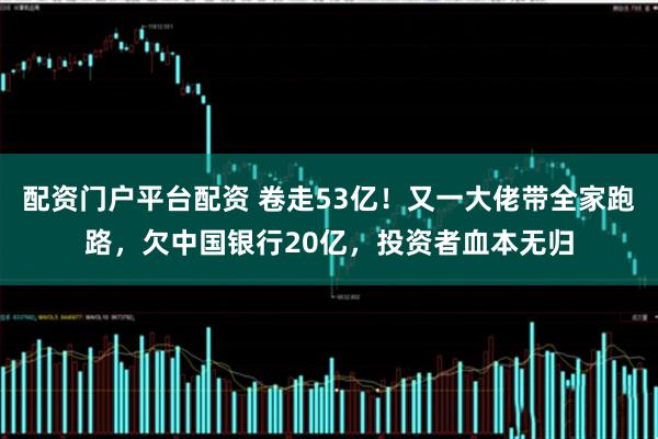 配资门户平台配资 卷走53亿！又一大佬带全家跑路，欠中国银行20亿，投资者血本无归