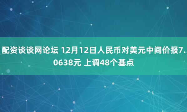 配资谈谈网论坛 12月12日人民币对美元中间价报7.0638元 上调48个基点