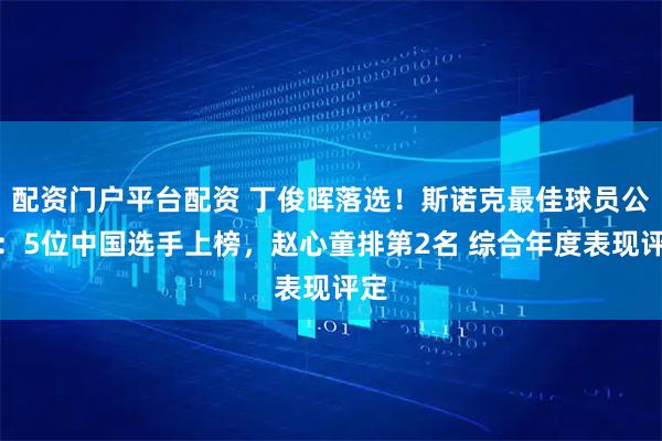 配资门户平台配资 丁俊晖落选！斯诺克最佳球员公布：5位中国选手上榜，赵心童排第2名 综合年度表现评定