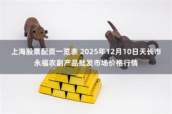 上海股票配资一览表 2025年12月10日天长市永福农副产品批发市场价格行情