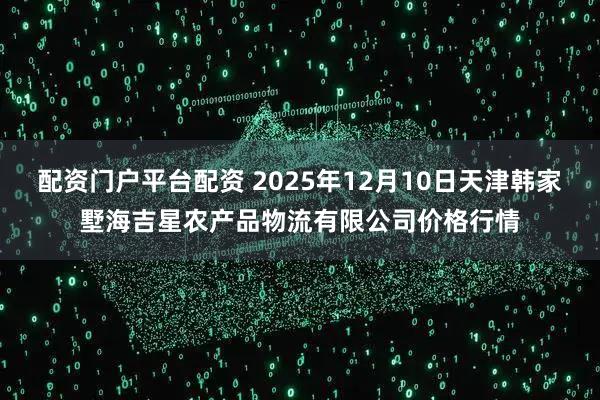 配资门户平台配资 2025年12月10日天津韩家墅海吉星农产品物流有限公司价格行情