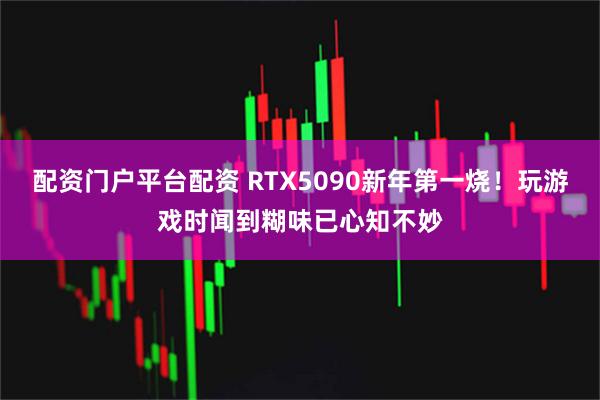 配资门户平台配资 RTX5090新年第一烧！玩游戏时闻到糊味已心知不妙