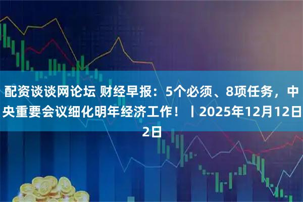 配资谈谈网论坛 财经早报：5个必须、8项任务，中央重要会议细化明年经济工作！丨2025年12月12日