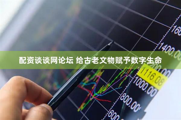 配资谈谈网论坛 给古老文物赋予数字生命