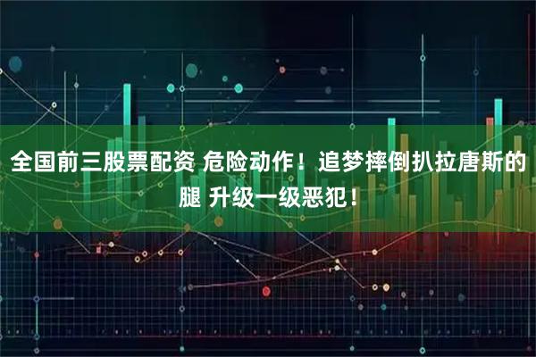 全国前三股票配资 危险动作！追梦摔倒扒拉唐斯的腿 升级一级恶犯！
