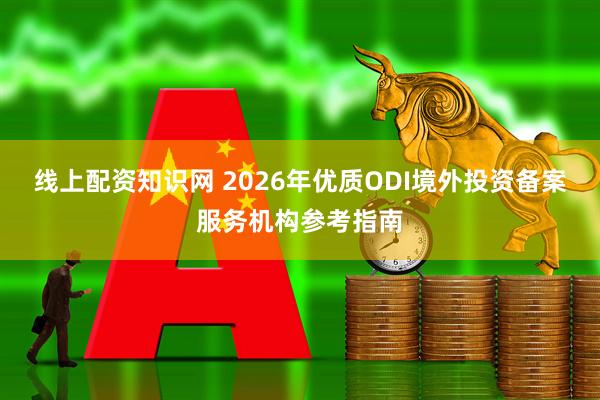 线上配资知识网 2026年优质ODI境外投资备案服务机构参考指南