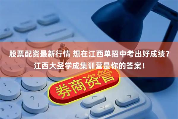 股票配资最新行情 想在江西单招中考出好成绩？江西大圣学成集训营是你的答案！