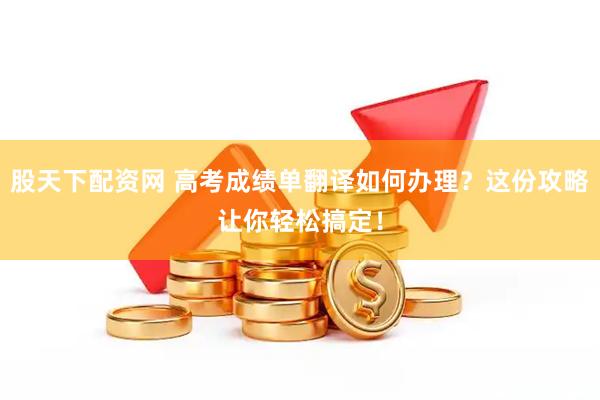 股天下配资网 高考成绩单翻译如何办理？这份攻略让你轻松搞定！