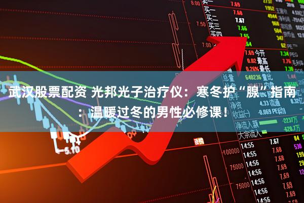 武汉股票配资 光邦光子治疗仪：寒冬护“腺”指南：温暖过冬的男性必修课！