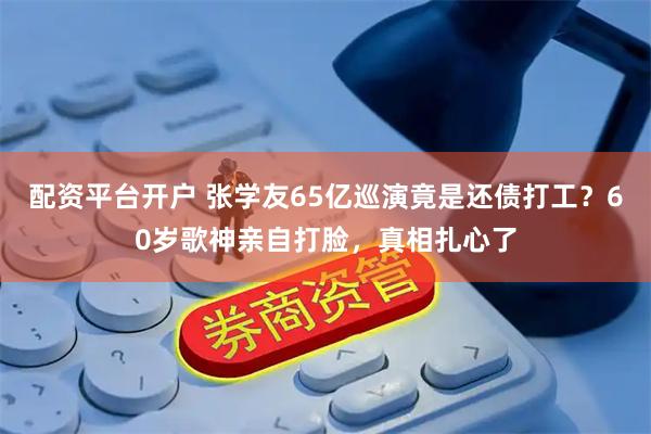 配资平台开户 张学友65亿巡演竟是还债打工？60岁歌神亲自打脸，真相扎心了