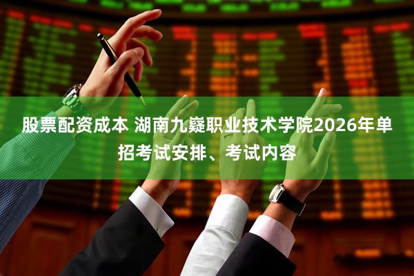股票配资成本 湖南九嶷职业技术学院2026年单招考试安排、考试内容