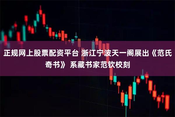 正规网上股票配资平台 浙江宁波天一阁展出《范氏奇书》 系藏书家范钦校刻