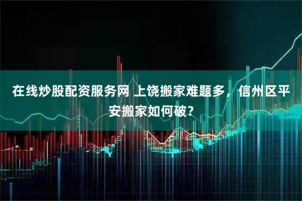 在线炒股配资服务网 上饶搬家难题多，信州区平安搬家如何破？