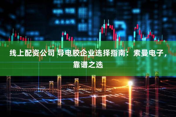 线上配资公司 导电胶企业选择指南：索曼电子，靠谱之选