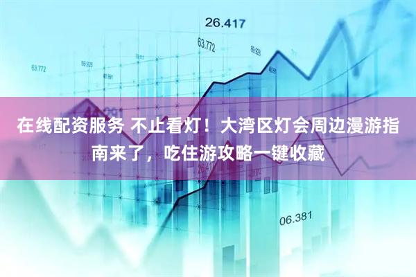 在线配资服务 不止看灯！大湾区灯会周边漫游指南来了，吃住游攻略一键收藏