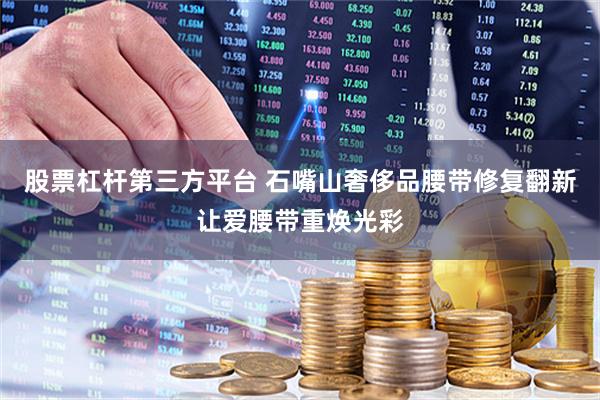 股票杠杆第三方平台 石嘴山奢侈品腰带修复翻新让爱腰带重焕光彩