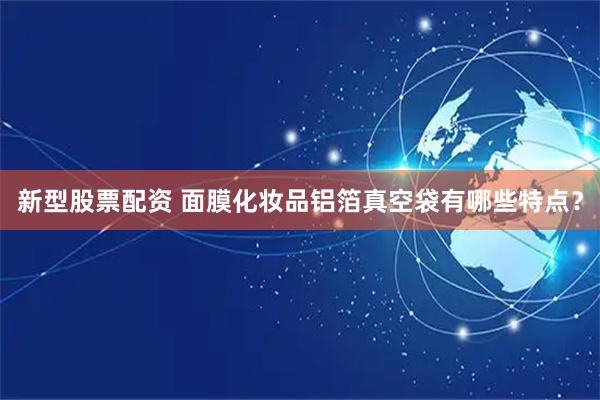 新型股票配资 面膜化妆品铝箔真空袋有哪些特点？