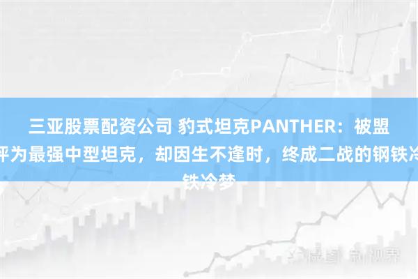 三亚股票配资公司 豹式坦克PANTHER：被盟军评为最强中型坦克，却因生不逢时，终成二战的钢铁冷梦