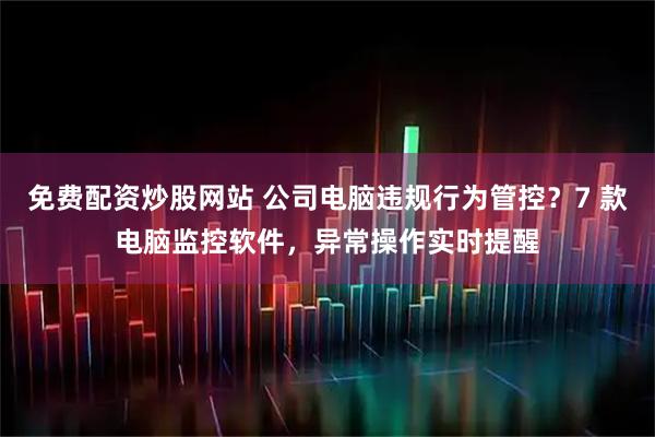 免费配资炒股网站 公司电脑违规行为管控？7 款电脑监控软件，异常操作实时提醒