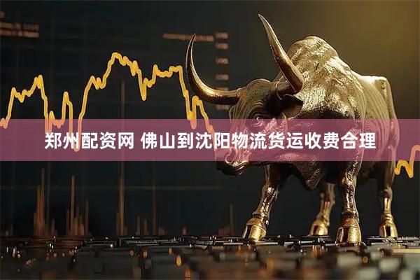 郑州配资网 佛山到沈阳物流货运收费合理