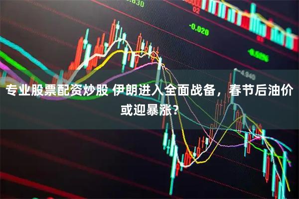 专业股票配资炒股 伊朗进入全面战备，春节后油价或迎暴涨？