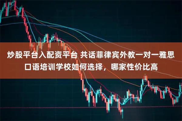 炒股平台入配资平台 共话菲律宾外教一对一雅思口语培训学校如何选择，哪家性价比高