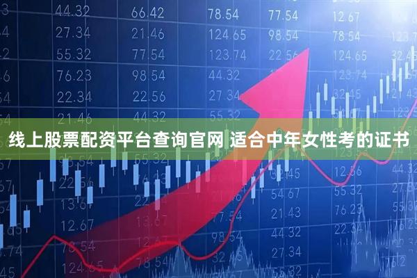 线上股票配资平台查询官网 适合中年女性考的证书