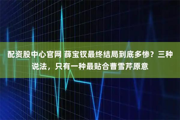 配资股中心官网 薛宝钗最终结局到底多惨？三种说法，只有一种最贴合曹雪芹原意