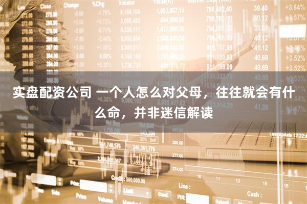 实盘配资公司 一个人怎么对父母，往往就会有什么命，并非迷信解读