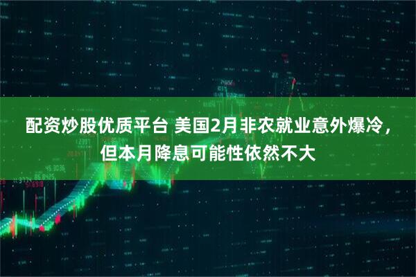 配资炒股优质平台 美国2月非农就业意外爆冷，但本月降息可能性依然不大