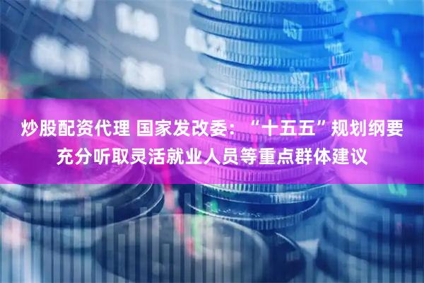 炒股配资代理 国家发改委：“十五五”规划纲要充分听取灵活就业人员等重点群体建议
