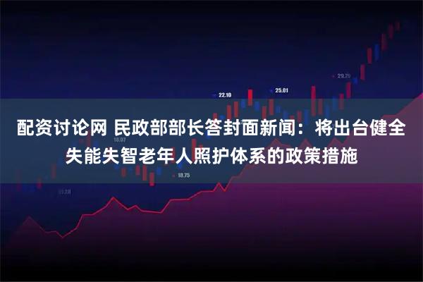 配资讨论网 民政部部长答封面新闻：将出台健全失能失智老年人照护体系的政策措施
