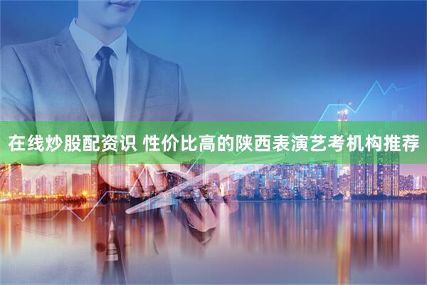 在线炒股配资识 性价比高的陕西表演艺考机构推荐