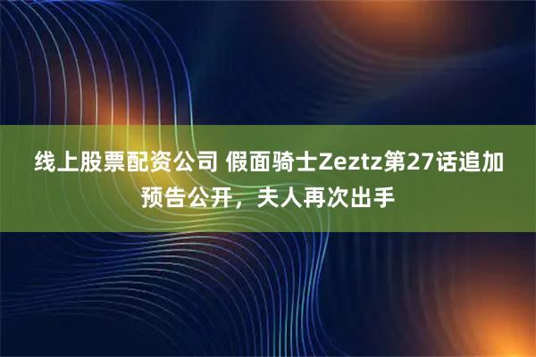 线上股票配资公司 假面骑士Zeztz第27话追加预告公开，夫人再次出手