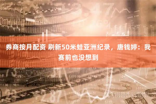 券商按月配资 刷新50米蛙亚洲纪录，唐钱婷：我赛前也没想到