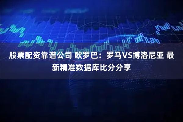 股票配资靠谱公司 欧罗巴：罗马VS博洛尼亚 最新精准数据库比分分享