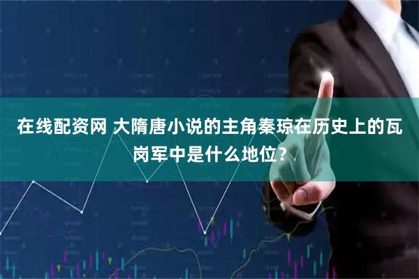 在线配资网 大隋唐小说的主角秦琼在历史上的瓦岗军中是什么地位？