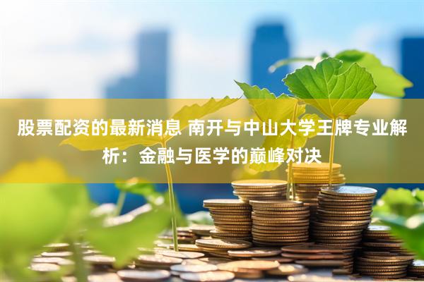 股票配资的最新消息 南开与中山大学王牌专业解析：金融与医学的巅峰对决