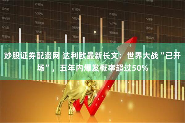 炒股证券配资网 达利欧最新长文：世界大战“已开场”，五年内爆发概率超过50%
