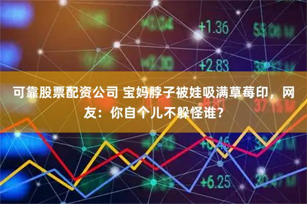 可靠股票配资公司 宝妈脖子被娃吸满草莓印，网友：你自个儿不躲怪谁？