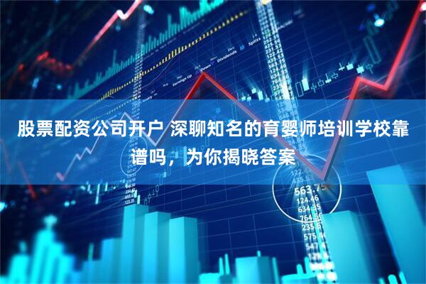 股票配资公司开户 深聊知名的育婴师培训学校靠谱吗，为你揭晓答案