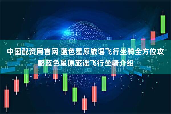中国配资网官网 蓝色星原旅谣飞行坐骑全方位攻略蓝色星原旅谣飞行坐骑介绍