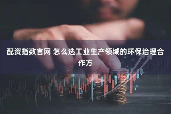 配资指数官网 怎么选工业生产领域的环保治理合作方